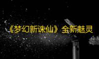 《梦幻新诛仙》全新魅灵奏响楚歌 星空瑰宝法术皮肤闪耀来袭